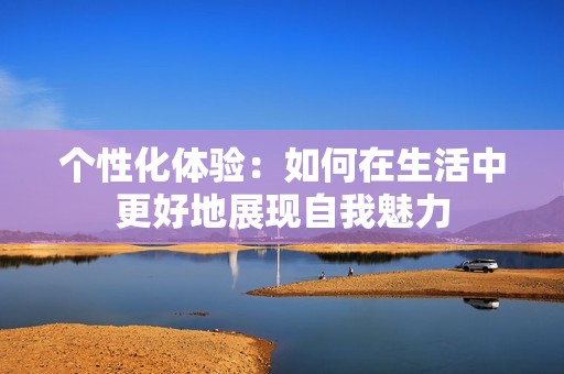 个性化体验：如何在生活中更好地展现自我魅力