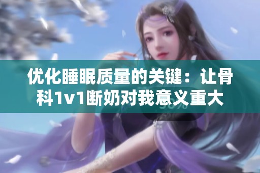 优化睡眠质量的关键：让骨科1v1断奶对我意义重大