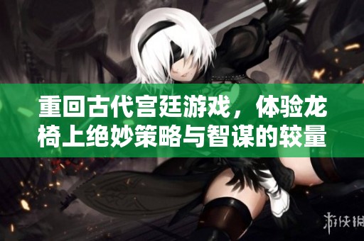 重回古代宫廷游戏，体验龙椅上绝妙策略与智谋的较量