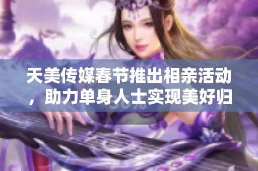 天美传媒春节推出相亲活动，助力单身人士实现美好归属感