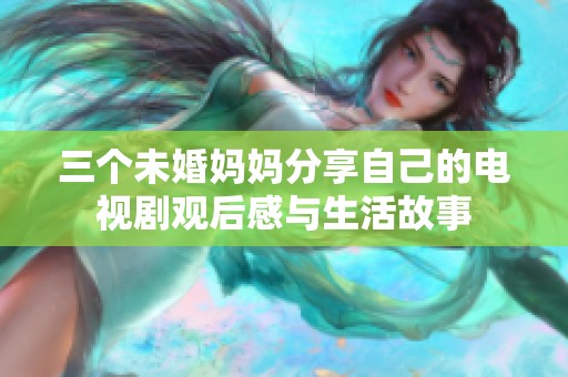三个未婚妈妈分享自己的电视剧观后感与生活故事