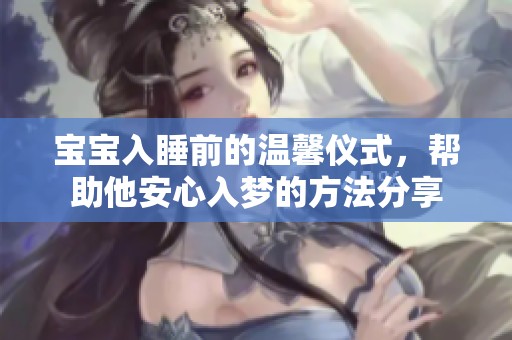 宝宝入睡前的温馨仪式，帮助他安心入梦的方法分享