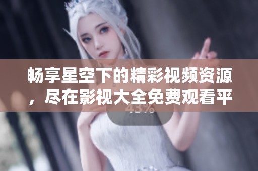 畅享星空下的精彩视频资源，尽在影视大全免费观看平台