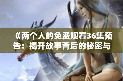 《两个人的免费观看36集预告：揭开故事背后的秘密与精彩》