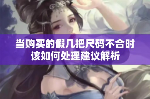 当购买的假几把尺码不合时该如何处理建议解析