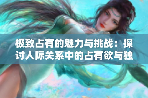 极致占有的魅力与挑战：探讨人际关系中的占有欲与独立性