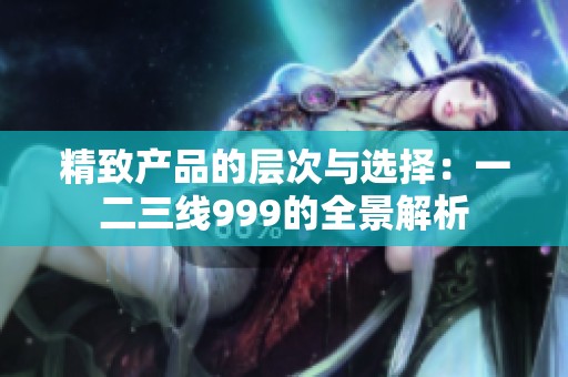 精致产品的层次与选择：一二三线999的全景解析