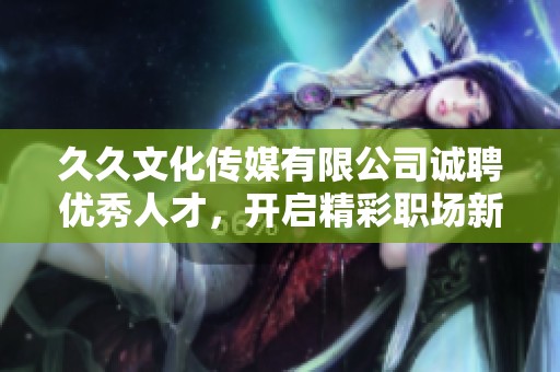 久久文化传媒有限公司诚聘优秀人才，开启精彩职场新篇章