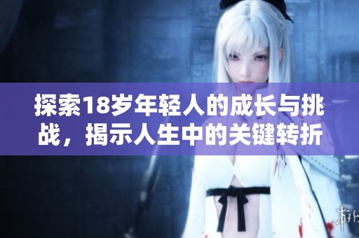 探索18岁年轻人的成长与挑战，揭示人生中的关键转折点