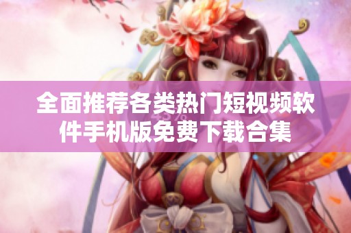 全面推荐各类热门短视频软件手机版免费下载合集