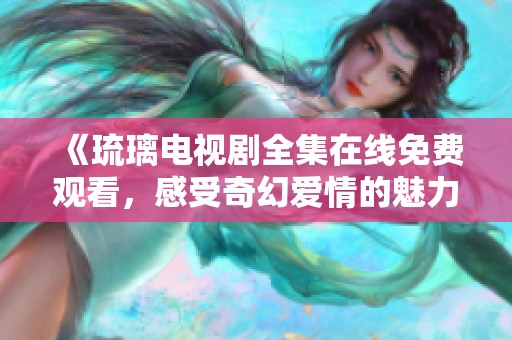 《琉璃电视剧全集在线免费观看，感受奇幻爱情的魅力》
