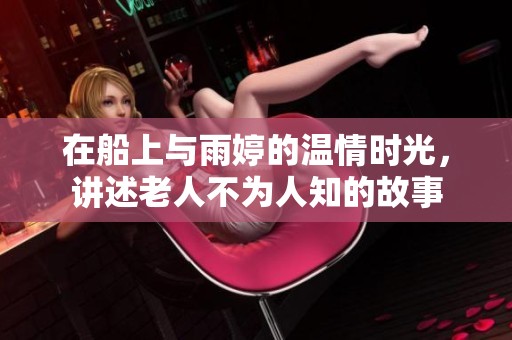 在船上与雨婷的温情时光，讲述老人不为人知的故事