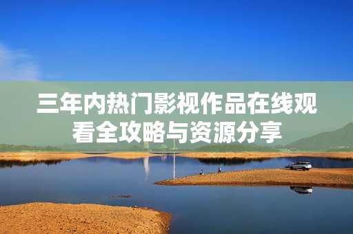 三年内热门影视作品在线观看全攻略与资源分享