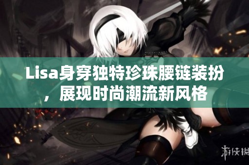 Lisa身穿独特珍珠腰链装扮，展现时尚潮流新风格