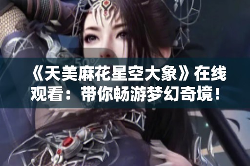 《天美麻花星空大象》在线观看：带你畅游梦幻奇境！