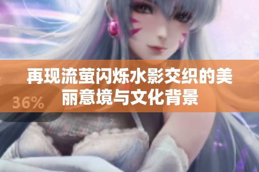 再现流萤闪烁水影交织的美丽意境与文化背景