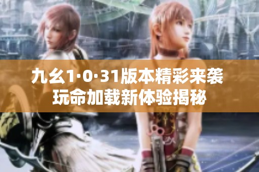 九幺1·0·31版本精彩来袭 玩命加载新体验揭秘