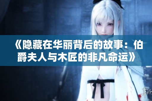 《隐藏在华丽背后的故事：伯爵夫人与木匠的非凡命运》