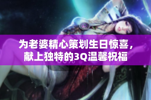 为老婆精心策划生日惊喜，献上独特的3Q温馨祝福