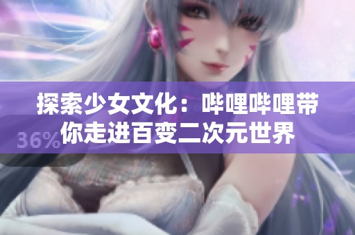 探索少女文化：哔哩哔哩带你走进百变二次元世界