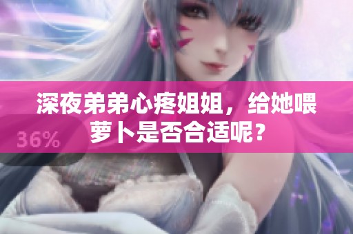 深夜弟弟心疼姐姐，给她喂萝卜是否合适呢？