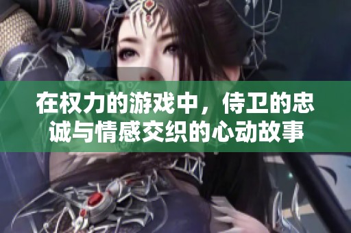 在权力的游戏中，侍卫的忠诚与情感交织的心动故事