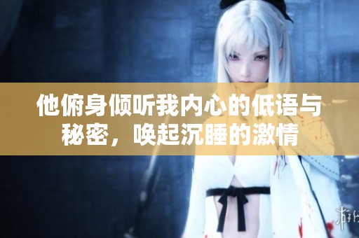 他俯身倾听我内心的低语与秘密，唤起沉睡的激情