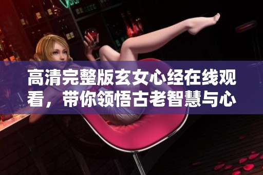 高清完整版玄女心经在线观看，带你领悟古老智慧与心灵启迪