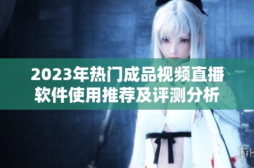 2023年热门成品视频直播软件使用推荐及评测分析