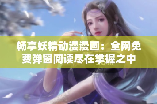 畅享妖精动漫漫画：全网免费弹窗阅读尽在掌握之中