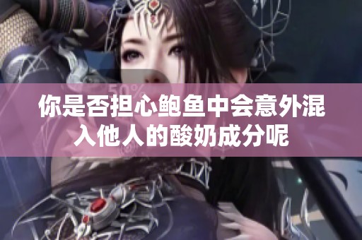你是否担心鲍鱼中会意外混入他人的酸奶成分呢