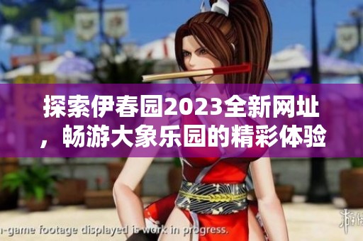 探索伊春园2023全新网址，畅游大象乐园的精彩体验