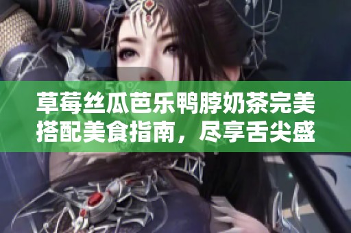 草莓丝瓜芭乐鸭脖奶茶完美搭配美食指南，尽享舌尖盛宴