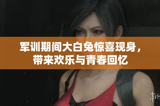 军训期间大白兔惊喜现身，带来欢乐与青春回忆