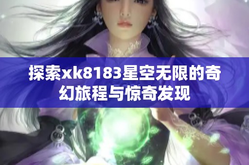 探索xk8183星空无限的奇幻旅程与惊奇发现