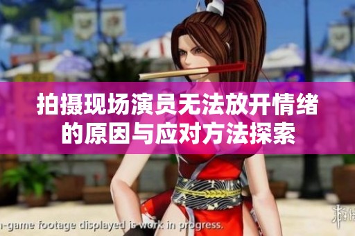 拍摄现场演员无法放开情绪的原因与应对方法探索