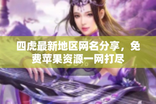 四虎最新地区网名分享，免费苹果资源一网打尽