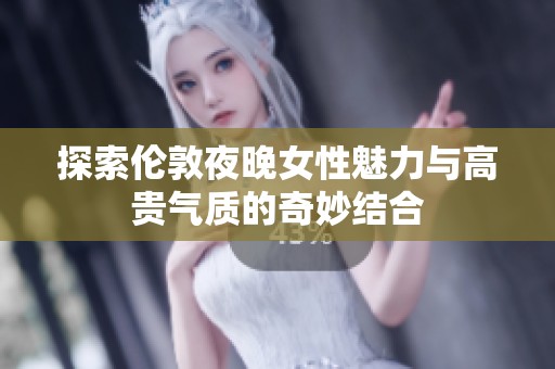 探索伦敦夜晚女性魅力与高贵气质的奇妙结合