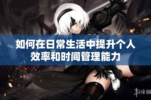 如何在日常生活中提升个人效率和时间管理能力