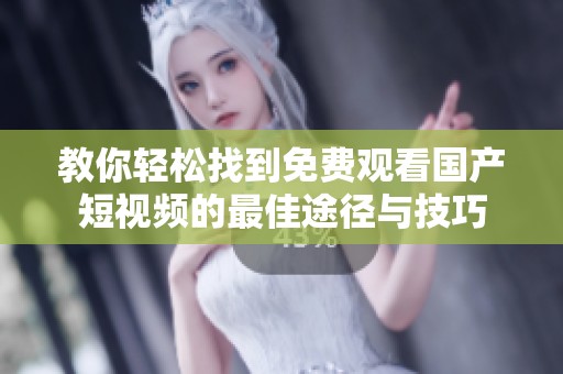 教你轻松找到免费观看国产短视频的最佳途径与技巧