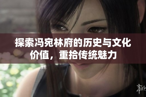 探索冯宛林府的历史与文化价值，重拾传统魅力