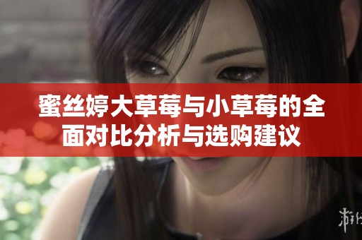 蜜丝婷大草莓与小草莓的全面对比分析与选购建议