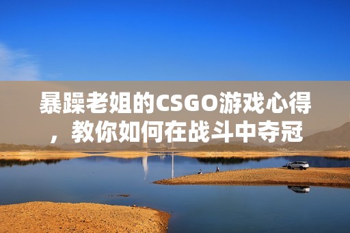 暴躁老姐的CSGO游戏心得，教你如何在战斗中夺冠