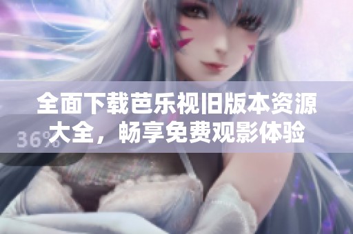 全面下载芭乐视旧版本资源大全，畅享免费观影体验