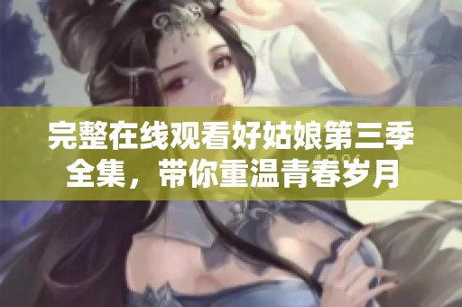 完整在线观看好姑娘第三季全集，带你重温青春岁月