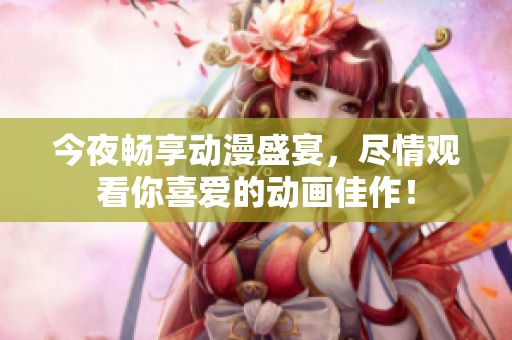 今夜畅享动漫盛宴，尽情观看你喜爱的动画佳作！