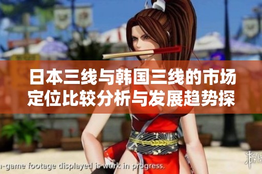 日本三线与韩国三线的市场定位比较分析与发展趋势探讨