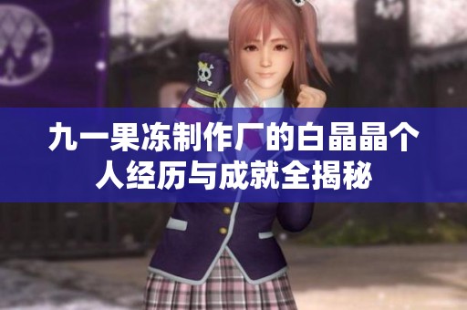 九一果冻制作厂的白晶晶个人经历与成就全揭秘