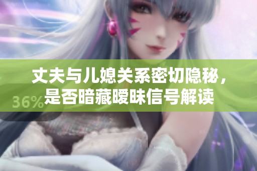 丈夫与儿媳关系密切隐秘，是否暗藏暧昧信号解读