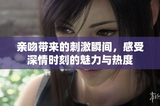 亲吻带来的刺激瞬间，感受深情时刻的魅力与热度